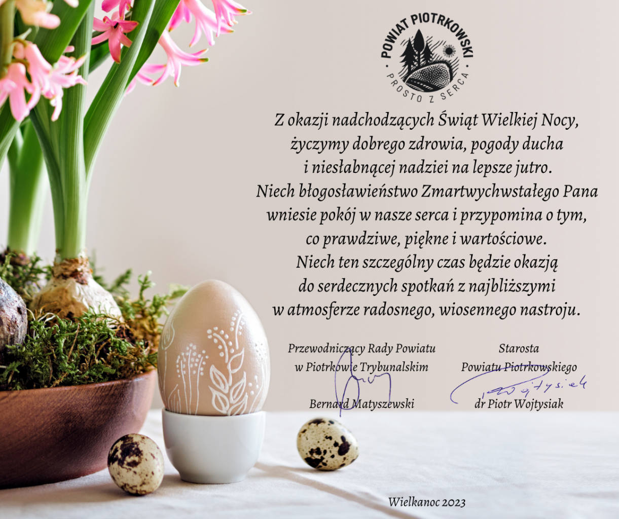 Z okazji Świąt Wielkiej nocy życzymy dobrego zdrowi, pogody ducha i niesłabnącej nadziei na lepsze jutro. Starosta Powiatu Piotr Wojtysiak i Bernard Matyszewski Przewodniczący Rady Powiatu Piotrkowskiego