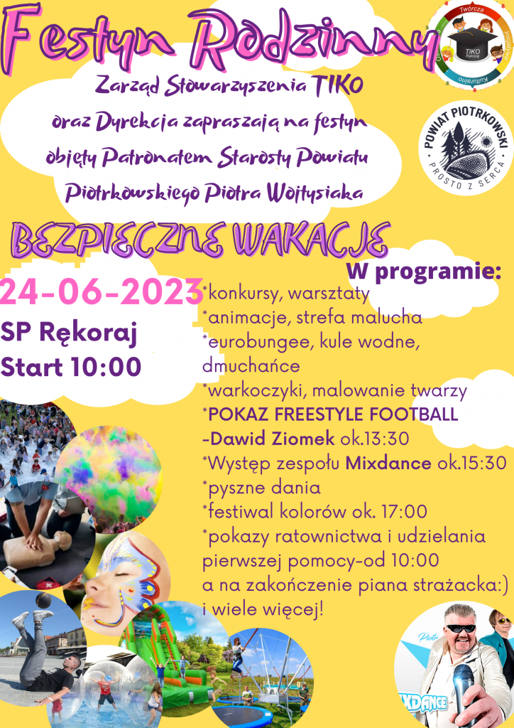 Duży plakat z żółtym tłem. U góry fioletowy napis „Festyn Rodzinny”. Poniżej napis „Zarząd Stowarzyszenia TIKO oraz Dyrekcja zapraszają na festyn objęty Patronatem Starosty Powiatu Piotrkowskiego Piotra Wojtysiaka”. Obok logo stowarzyszenia TIKO oraz logo Powiatu Piotrkowskiego. Poniżej duży napis „Bezpieczne wakacje” oraz data i miejsce wydarzenia: „24 czerwca 2023, SP Rękoraj Start 10:00”. Po prawej stronie na środku znajduje się program wydarzenia: konkursy, warsztaty, animacje, strefa malucha, eurobungee, kule wodne, dmuchańce, warkoczyki, malowanie twarzy, pokaz freestyle football, Dawid Ziomek około 13:30, występ zespołu „Mixdance” około 15:30, pyszne dania, festiwal kolorów około 17:00, pokazy ratownictwa i udzielania pierwszej pomocy od 10:00, a na zakończenie piana strażacka i wiele więcej. . Po lewej stronie plakatu osiem symbolicznych zdjęć w okrągłej ramce przedstawiających pozostałe atrakcje wydarzenia. Obok zdjęcie przedstawiające zespół „Mixdance”.
