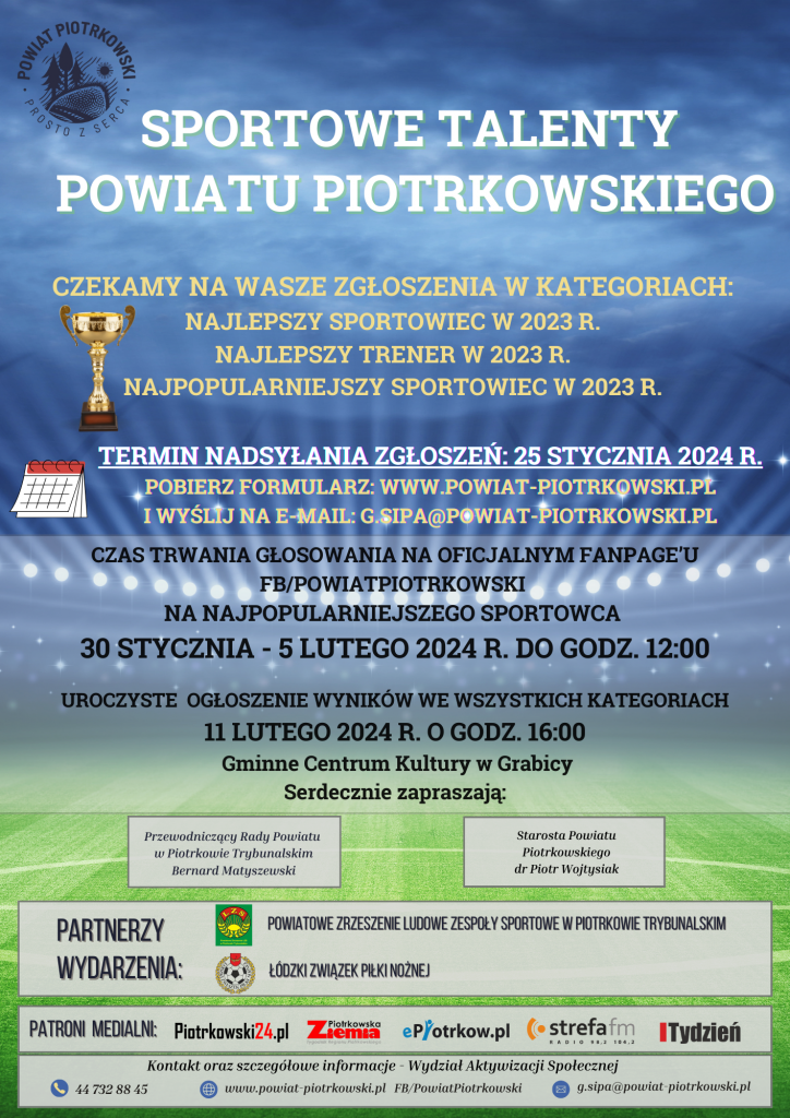 Do 25 stycznia tego roku przyjmowane są zgłoszenia w ramach sportowego podsumowania minionego roku pn. "Sportowe Talenty Powiatu Piotrkowskiego". Kolejna edycja wydarzenia, organizowanego przez Starostwo Powiatowe w Piotrkowie Trybunalskim, ma na celu wyłonienie najlepszych i najpopularniejszych sportowców, a także najlepszych trenerów za działalność prowadzoną w 2023 r. Zgłoszeń kandydatur poprzez wypełnienie formularza należy dokonywać do 25 stycznia 2024 r. na adres e-mail: g.sipa@powiat-piotrkowski.pl. W dniach od 30 stycznia do 5 lutego 2024 r. (do g. 12.00) na oficjalnym Fanpage Powiatu Piotrkowskiego: FB/PowiatPiotrkowski odbędzie się głosowanie na Najpopularniejszego Sportowca w 2023 r. O tym, kto zwycięży, zdecydują mieszkańcy poprzez oddawanie głosów pod wybranymi kandydaturami. Na zwycięzców czekają atrakcyjne nagrody, w tym bony o wartości nawet 1000 zł. Wszelkich informacji udziela Wydziału Aktywizacji Społecznej piotrkowskiego Starostwa - tel. 44 732 88 44/45. Oficjalne ogłoszenie wyników Plebiscytu i prac Komisji Konkursowej, która wyłoni najlepszych sportowców i trenerów nastąpi podczas uroczystego podsumowania - 11 lutego br. o godz. 16:00 w Gminnym Ośrodku Kultury w Grabicy.