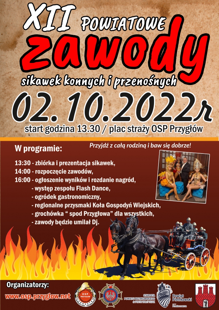 Plakat przedstawia zaprzęg dwóch czarnych koni, ciągnących powóz na którym siedzą strażacy. W tle widać płomienie. Wydarzenie objęte Patronatem Starosty Piotra Wojtysiaka. XII POWIATOWE zawody sikawek konnych i przenośnych 02.10.2022r start godzina 13.30/plac straży OSP Przygłów Przyjdź z całą rodziną i baw się dobrze! W programie: 13:30-zbiórka i prezentacja sikawek, 14:00- rozpoczęcie zawodów, 16:00- ogłoszenie wyników i rozdanie nagród, -występ zespołu Flash Dance, - ogródek gastronomiczny, -regionalne przysmaki Koła Gospodyń Wiejskich, - grochówka "spod Przygłowa" dla wszystkich, - zawody będzie umilał Dj.