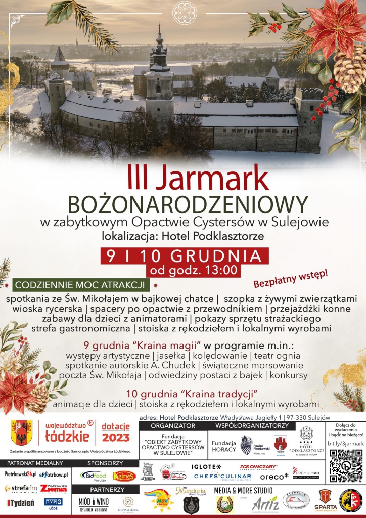 Duży plakat z motywem świątecznym, w tle zdjęcie Opactwa Cystersów w Sulejowie. Główny napis: III Jarmark BOŻONARODZENIOWY w zabytkowym Opactwie Cystersów w Sulejowie lokalizacja: Hotel Podklasztorze. 9 i 10 grudnia od godz. 13:00. Bezpłatny wstęp. Codziennie moc atrakcji: spotkania ze Św. Mikołajem w bajkowej chatce, szopka z żywymi zwierzątkami, wioska rycerska, spacery po opactwie z przewodnikiem, przejażdżki konne, zabawy dla dzieci z animatorami, pokazy sprzętu strażackiego, strefa gastronomiczna, stoiska z rękodziełem i lokalnymi wyrobami. 9 grudnia "Kraina magii" w programie m.in.: występy artystyczne, jasełka, kolędowanie, teatr ognia, spotkanie autorskie A. Chudek, świąteczne morsowanie, poczta Św. Mikołaja, odwiedziny postaci z bajek, konkursy. 10 grudnia "Kraina tradycji" animacje dla dzieci, stoiska z rękodziełem i lokalnymi wyrobami. Adres: Hotel Podklasztorze Władysława Jagiełły 1, 97-330 Sulejów. Poniżej organizator, współorganizatorzy, patronaci medialni, sponsorzy oraz partnerzy wydarzenia.