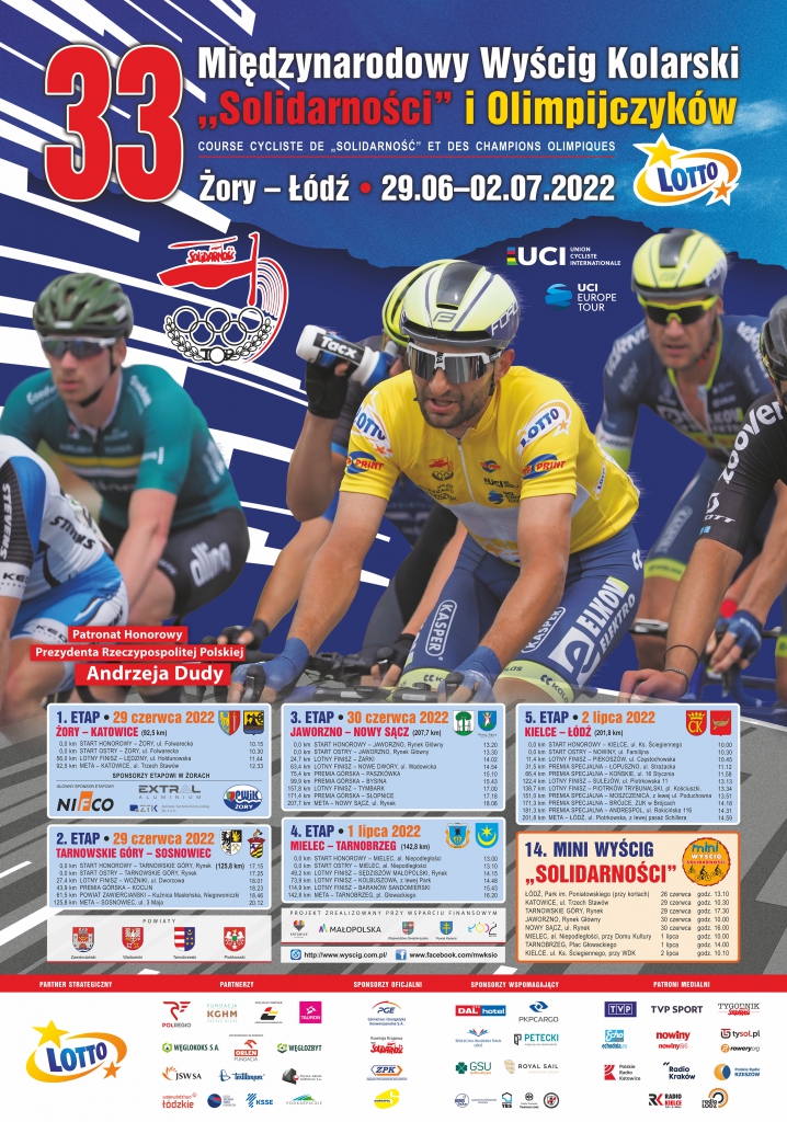 Patronat Honorowy Prezydenta Rzeczpospolitej Polskiej Andrzeja Dudy  1. Etap 29 czerwca 2022   2022 ŻORY - KATOWICE (92,5 km)  0.0 km START HONOROWY ZORY, ul. Folwarecka 10.15  0,0 km START OSTRY ZORY, ul. Folwarecka  56,0 km LOTNY FINISZ-LEDZINY, ul. Holdunowska 10.30 11.44  92,5 km META-KATOWICE, ul. Trzech Stawów   2. ETAP 29 czerwca 2022  TARNOWSKIE GÓRY - SOSNOWIEC  0.0 km START HONOROWY - TARNOWSKIE GÓRY Rynek (125,8 km) 17.15  0.0 km START OSTRY - TARNOWSKIE GÓRY, Rynek   17.25  27.4 km LOTNY FINISZ WOŹNIKI, ul. Dworcowa  18.01  43.9 km PREMIA GÓRSKA KOCLIN  18.23  61.5 km Maslońska. Niegowoniczki 18.46  125,8 km META-SOSNOWIEC ul 3 Maja POWIATY  20.12     3. ETAP 30 czerwca 2022  JAWORZNO-NOWY SĄCZ (207,7 km)  0.0 km START HONOROWY JAWORZNO. Rynek Główny 13.20   0.0 km START OSTRY JAWORZNO. Rynek Główny 13.30  24,7 KM   LOTNY FINISZ -  ŻARKI 14.02  63,4 KM LOTNY FINISZ - NOWE DWORY, ul. Wadowicka 14.54  75.4 km PREMIA GÓRSKA - PASZKÓWKA 15.10 99.9 km  PREMIA GÓRSKA BYSINA   15.43 157.8 km LOTNY FINISZ TYMBARK 17.00  171.4 km PREMIA GÓRSKA - SŁOPNICE 17.18   207,7 km META-NOWY SĄCZ ul. Rynek 18.06   4 ETAP. lipca 2022 MIELEC-TARNOBRZEG (142,8 km)  0.0 km START HONOROWY MIELEC AL. NIEPODLEGŁOŚCI 13.00  0.0 km START OSTRY MIELEC AL. NIEPODLEGŁOŚCI 13.10  49,2 KM LOTNY FINISZ SĘDZISZÓW MAŁOPOLSKI , RYNEK 14,15  73,9 KM LOTNY FINISZ KOLBUSZOWA , Z LEWEJ PARK 14.48  114,9 KM LOTNY FINISZ BARANÓW SANDOMIERSKI 15.43  142,8 META TARNOBRZEG PL. GŁOWACKIEGO 16.20    5. ETAP. 2 lipca 2022 KIELCE - ŁÓDŹ (201,8 km)   0.0 km START HONOROWY KIELCE, ul. Ks. Ściegiennego 10.00  0.00 KM START OSTRY NOWINY, ul. Familijna 10.30  11,4 KM  LOTNY FINISZ PIEKOSZÓW, ul. Częstochowska 10,45  31,5 KM PREMIA SPECJALNA ŁOPUSZNO UL. STRAŻACKA 11,12  66,4 KM  PREMIA SPECJALNA KOŃSKIE UL. 16 STYCZNIA 11.58  122,4 KM LOTNY FINISZ SULEJÓW UL. PIOTRKOWSKA 11 13.13  138,7 KM LOTNY FINISZ PIOTRKÓW TRYBUNALSKI  PL. KOŚCIUSZKI 13,34  151,0 KM  PREMIA SPECJALNA MOSZCZENICA Z LEWEJ UL. PODUCHOWNA 13.51  171,3 KM PREMIA SPECJALNA BRÓJCE ZUK W BRÓJCACH 14,18  181,3 KM PREMIA SPECJALN ANDRESPOL UL. ROKICIŃSKA 116 14.31  201,8 KM META ŁÓDŹ UL. PIOTRKOWSKA Z LEWEJ PASAŻ SCHILLERA   14. MINI WYŚCIG  "SOLIDARNOŚCI"  ŁÓDŹ, Park im. Poniatowskiego (przy kortach) 26 czerwca godz. 13.10  KATOWICE ul. Trzech Stawów  29 czerwca godz. 10.30  TARNOWSKIE GÓRY, Rynek 29 czerwca godz. 17.30    JAWORZNO, Rynek Główny  30 czerwca godz. 10.00  NOWY SĄCZ, ul. Rynek 30 czerwca godz. 16.00 g    MIELEC, al. Niepodległości, przy Domu Kultury  1 lipca godz. 10.00  TARNOBRZEG, Plac Głowackiego 1 lipca godz. 14.00 godz 10 10 SO not  KIELCE, ul. Ks. Ściegiennego. przy WDK 2 LIPCA  godz 10 10  POWIATY ZAWIERCIAŃSKI, WADOWICKI, TARNOBRZESKI, PIOTRKOWSKI Plakat imprezy przygotowany przez Organizatora Wyścigu
