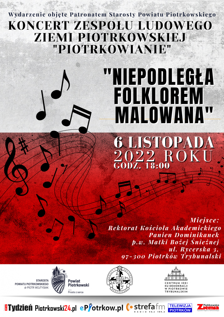 Wydarzenie objęte Patronatem Starosty Powiatu Piotrkowskiego Koncert Zespołu Ludowego Ziemi Piotrkowskiej “Piotrkowianie” "Niepodległa Folklorem Malowana" 6 listopada 2022 roku Miejsce: Rektorat Kościoła Akademickiego Panien Dominikanek p.w. Matki Bożej Śnieżnej ul. Rycerska 3, 97-300 Piotrków Trybunalski Starosta Powiatu Piotrkowskiego dr Piotr Wojtysiak Powiat Piotrkowski Prosto z serca