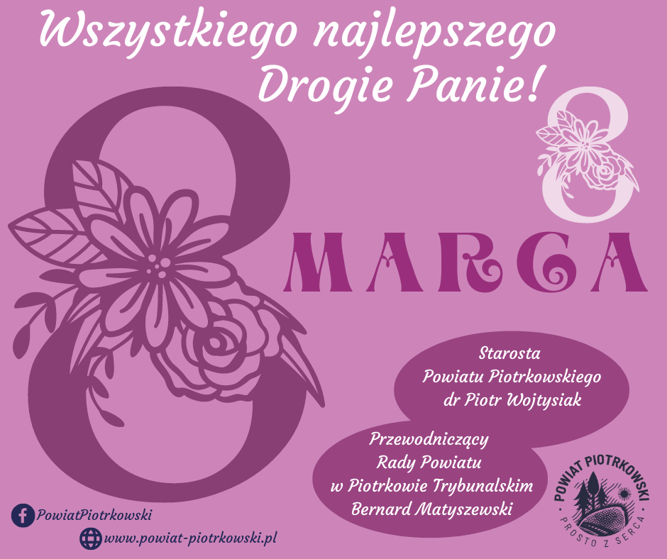 Grafika w kolorach różu z ozdobną cyfrą 8 oraz logo Powiatu Piotrkowskiego prosto z serca. Wszystkiego najlepszego Drogie Panie! Starosta Powiatu Piotrkowskiego dr Piotr Wojtysiak, Przewodniczący Rady Powiatu w Piotrkowie Trybunalskim Bernard Matyszewski.