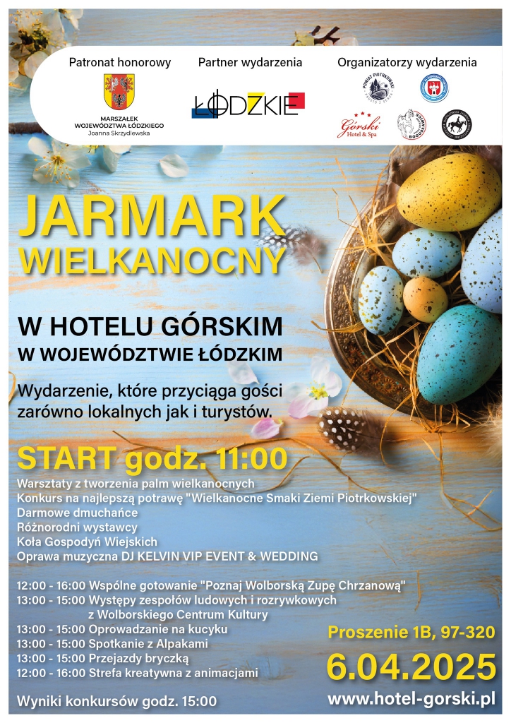 Plakat promujący wydarzenie pt. „Jarmark Wielkanocny”, organizowany w Hotelu Górskim w Proszeniu, w województwie łódzkim. Tło plakatu przedstawia niebieskie, drewniane deski ozdobione wiosennymi kwiatami i koszykiem z kolorowymi pisankami – głównie w odcieniach niebieskiego, żółtego i turkusu. W górnej części plakatu znajdują się logotypy: Marszałka Województwa Łódzkiego Joanny Skrzydlewskiej (patronat honorowy), Województwa Łódzkiego (partner wydarzenia), oraz organizatorów: Powiatu Piotrkowskiego, Hotelu Górskiego, Gminy Wolbórz, Stowarzyszenia Dolina Pilicy i Stadniny Koni w Bogusławicach. Duży, żółty tytuł: „JARMARK WIELKANOCNY”. Poniżej czarny napis: „W HOTELU GÓRSKIM W WOJEWÓDZTWIE ŁÓDZKIM”. Tekst informacyjny: Wydarzenie, które przyciąga gości zarówno lokalnych, jak i turystów. START godz. 11:00 Lista atrakcji: Warsztaty z tworzenia palm wielkanocnych Konkurs kulinarny „Wielkanocne Smaki Ziemi Piotrkowskiej” Darmowe dmuchańce Różnorodni wystawcy Koła Gospodyń Wiejskich Oprawa muzyczna: DJ KELVIN VIP EVENT & WEDDING Program wydarzenia: 12:00–16:00 – Wspólne gotowanie „Poznaj Wolborską Zupę Chrzanową” 13:00–15:00 – Występy zespołów ludowych i rozrywkowych z Wolborskiego Centrum Kultury 13:00–15:00 – Oprowadzanie na kucyku 13:00–15:00 – Spotkanie z alpakami 13:00–15:00 – Przejażdżki bryczką 12:00–16:00 – Strefa kreatywna z animacjami Wyniki konkursów ogłoszone zostaną o godz. 15:00. Na dole plakatu dane lokalizacyjne: Prośnie 1B, 97-320 Data: 6.04.2025 Strona: www.hotel-gorski.pl