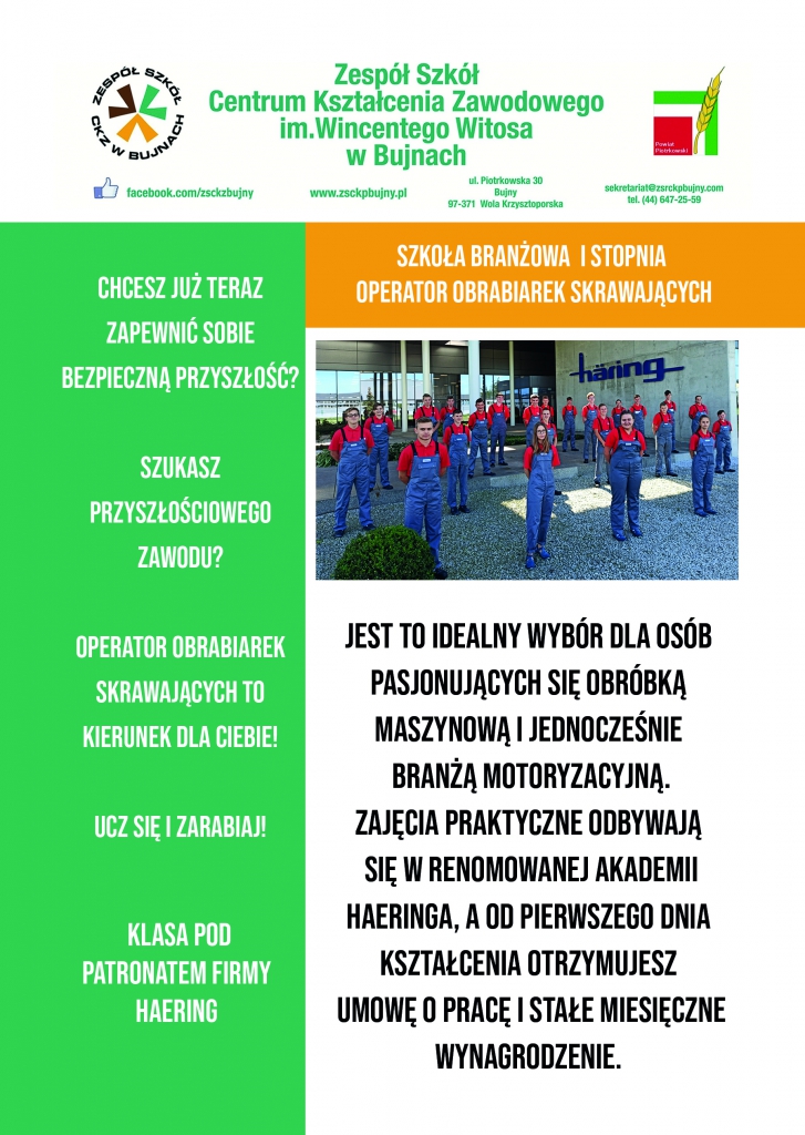 SZKOŁA BRANŻOWA I STOPNIA OPERATOR OBRABIAREK SKRAWAJĄCYCH CHCESZ JUŻ TERAZ ZAPEWNIĆ SOBIE BEZPIECZNĄ PRZYSZŁOŚĆ? SZUKASZ PRZYSZŁOŚCIOWEGO ZAWODU? OPERATOR OBRABIAREK SKRAWAJĄCYCH TO KIERUNEK DLA CIEBIE! UCZ SIĘ I ZARABIAJ! KLASA POD PATRONATEM FIRMY HAERING JEST TO IDEALNY WYBÓR DLA OSÓB PASJONUJĄCYCH SIĘ OBRÓBKĄ MASZYNOWĄ I JEDNOCZEŚNIE BRANŻĄ MOTORYZACYJNĄ. ZAJĘCIA PRAKTYCZNE ODBYWAJĄ SIĘ W RENOMOWANEJ AKADEMII HAERINGA, A OD PIERWSZEGO DNIA KSZTAŁCENIA UCZEŃ OTRZYMUJE UMOWĘ O PRACĘ I STAŁE MIESIĘCZNE WYNAGRODZENIE.