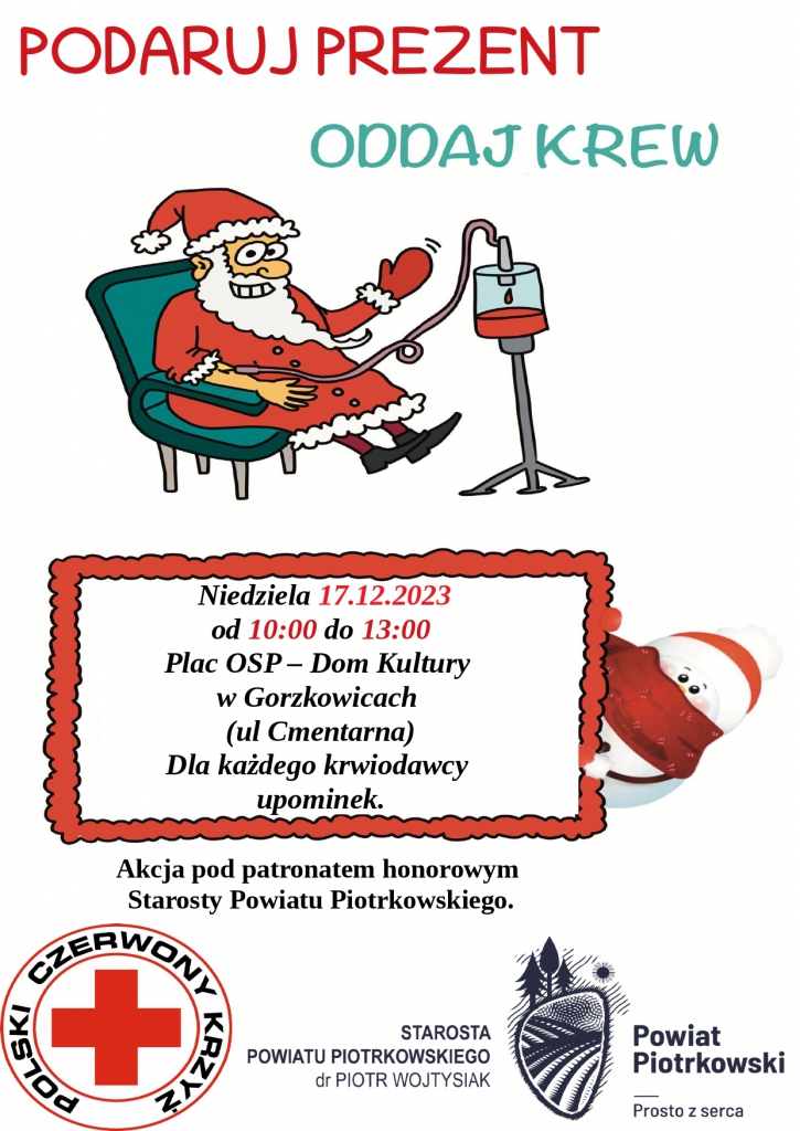 Podaj Prezent Oddaj krew  Grafika przedstawiająca Mikołaja oddającego krew.  Niedziela 17.12.2023  od 10:00- do 13:00  Plac OSP - Dom Kultury w Gorzkowicach (ul. Cmentarna)  Dla każdego krwiodawcy upominek.  Akcja pod patronatem honorowym Starosty Powiatu Piotrkowskiego r Piotra Wojtysiaka  Logo Powiat Piotrkowski Logo Polski czerwony Krzyż.