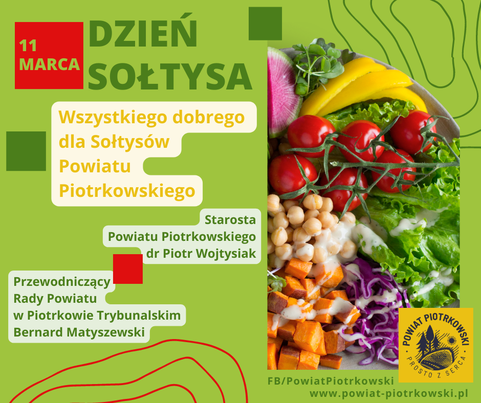 Grafika w kolorze zielonym ze zdjęciem kolorowych warzyw oraz logo Powiatu Piotrkowskiego prosto z serca. 11 marca. Wszystkiego dobrego dla Sołtysów z terenu Powiatu Piotrkowskiego. Starosta Powiatu Piotrkowskiego dr Piotr Wojtysiak oraz Przewodniczący Rady Powiatu w Piotrkowie Trybunalskim Bernard Matyszewski.